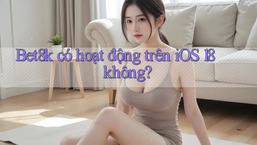 Bet8k có hoạt động trên iOS 18 không?