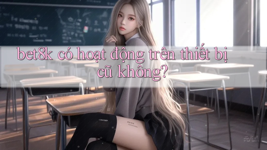 bet8k có hoạt động trên thiết bị cũ không?