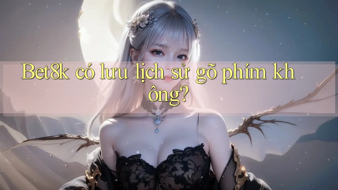 Bet8k có lưu lịch sử gõ phím không? Bet8k có lưu lịch sử gõ phím không?