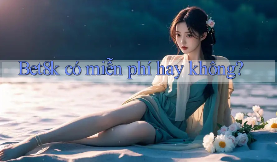 Bet8k có miễn phí hay không? Bet8k có miễn phí hay không?