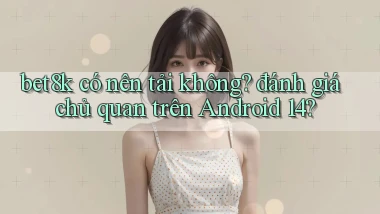 bet8k có nên tải không đánh giá chủ quan trên Android 14