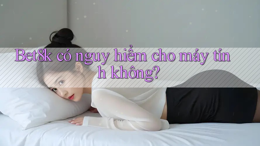 Bet8k có nguy hiểm cho máy tính không? Bet8k có nguy hiểm cho máy tính không?