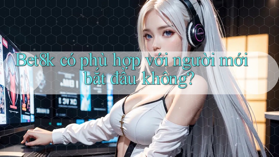 Bet8k có phù hợp với người mới bắt đầu không? Bet8k có phù hợp với người mới bắt đầu không?