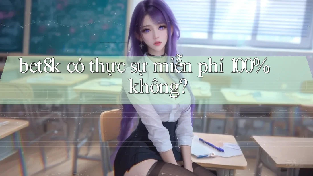 bet8k có thực sự miễn phí 100% không? bet8k có thực sự miễn phí 100% không?