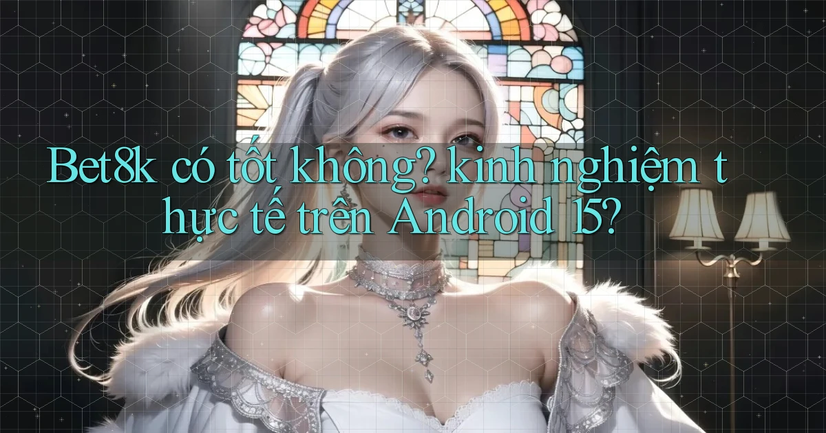 Bet8k có tốt không kinh nghiệm thực tế trên Android 15