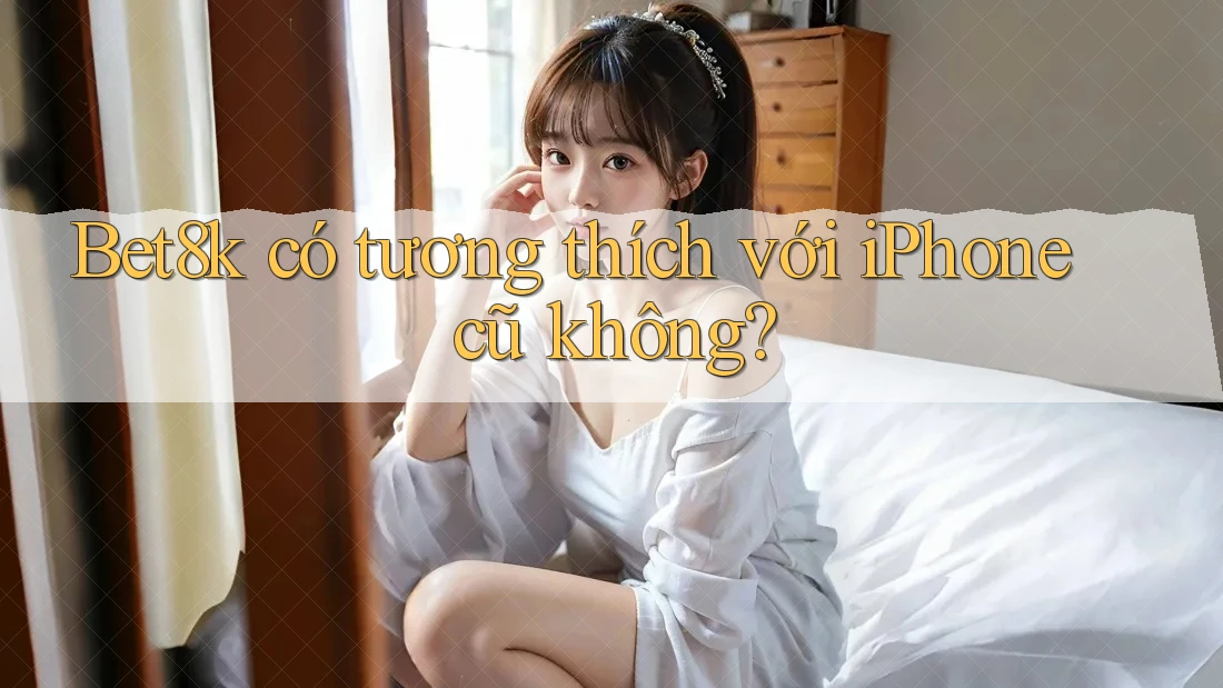 Bet8k có tương thích với iPhone cũ không?