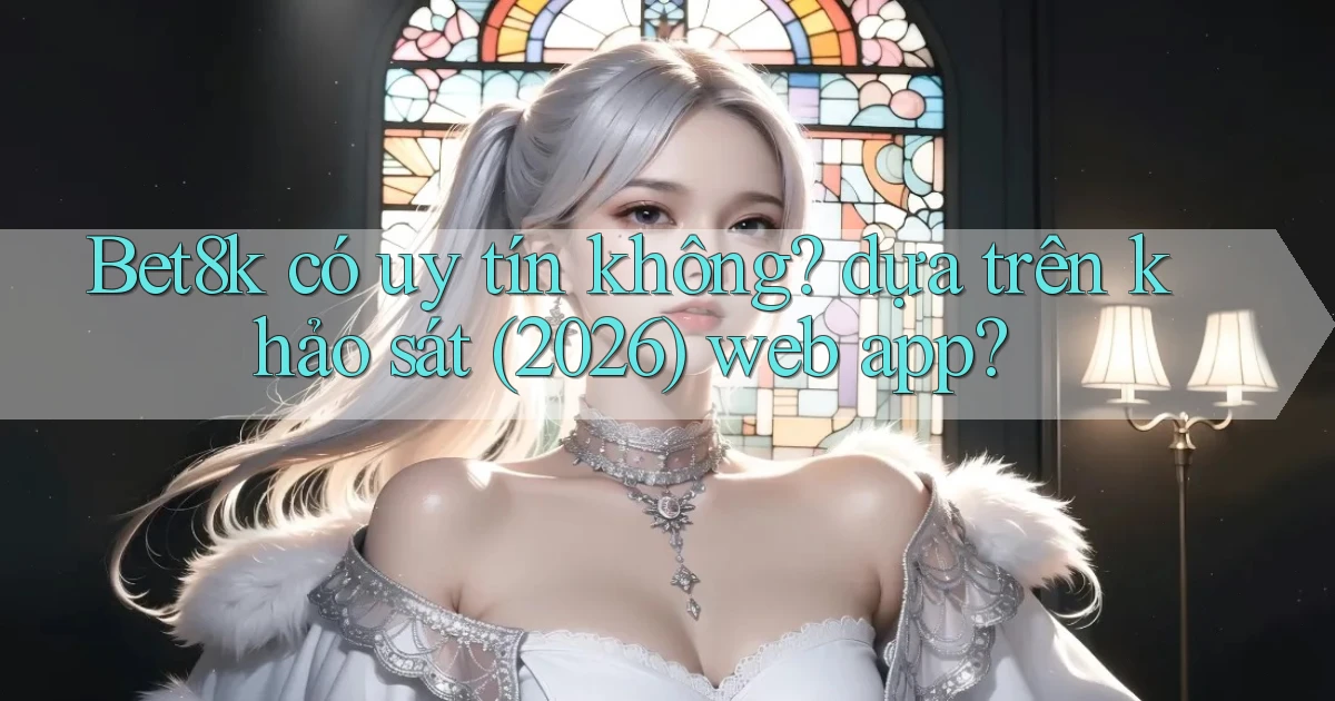 Bet8k có uy tín không dựa trên khảo sát (2026) web app