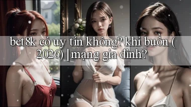 bet8k có uy tín không khi buồn (2026) mạng gia đình