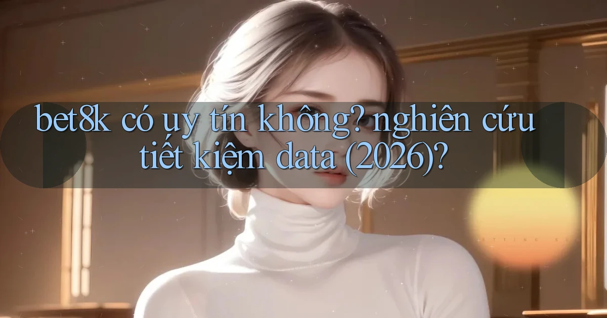 bet8k có uy tín không nghiên cứu tiết kiệm data (2026)