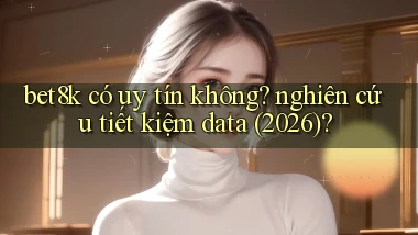 bet8k có uy tín không nghiên cứu tiết kiệm data (2026)