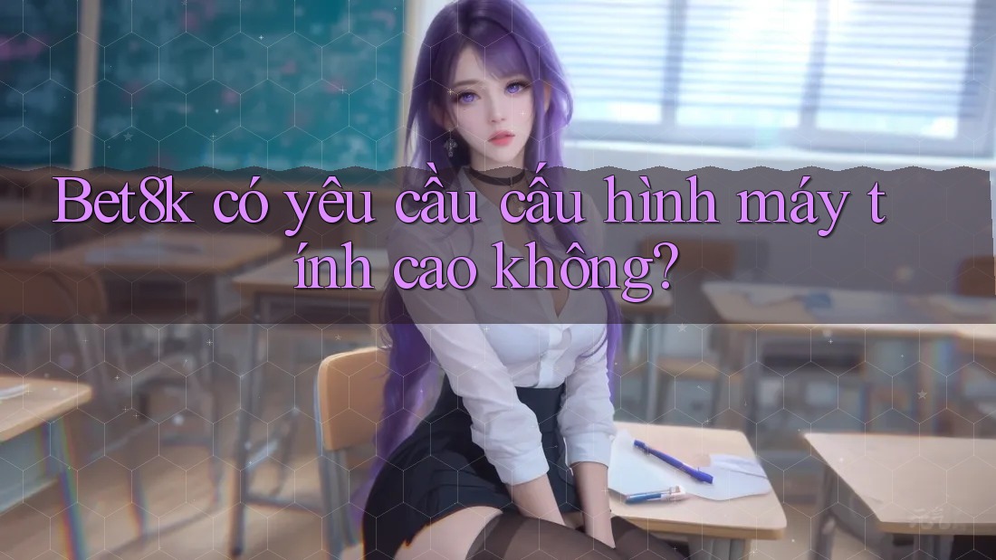 Bet8k có yêu cầu cấu hình máy tính cao không? Bet8k có yêu cầu cấu hình máy tính cao không?