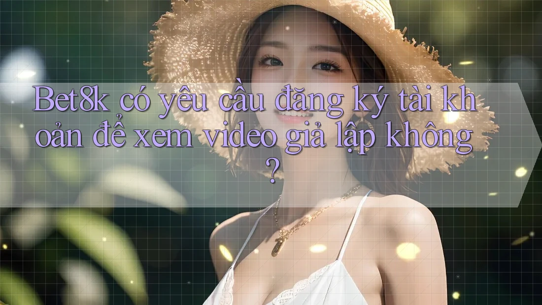 Bet8k có yêu cầu đăng ký tài khoản để xem video giả lập không?