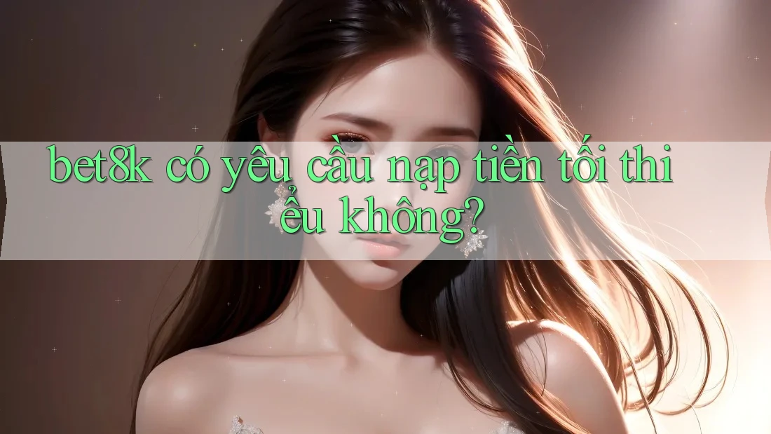 bet8k có yêu cầu nạp tiền tối thiểu không? bet8k có yêu cầu nạp tiền tối thiểu không?