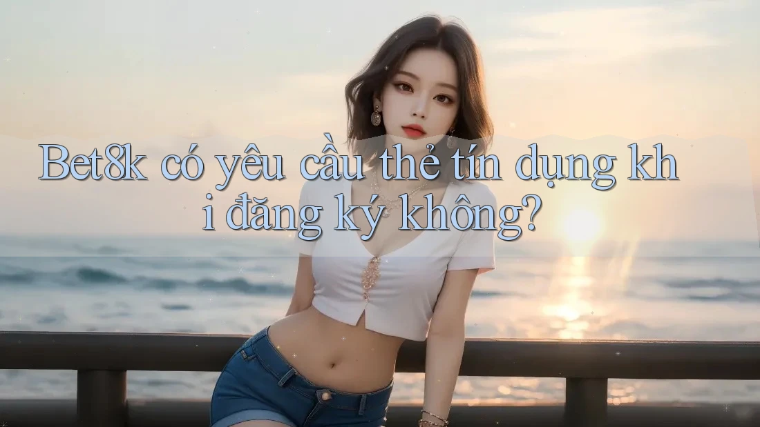 Bet8k có yêu cầu thẻ tín dụng khi đăng ký không? Bet8k có yêu cầu thẻ tín dụng khi đăng ký không?