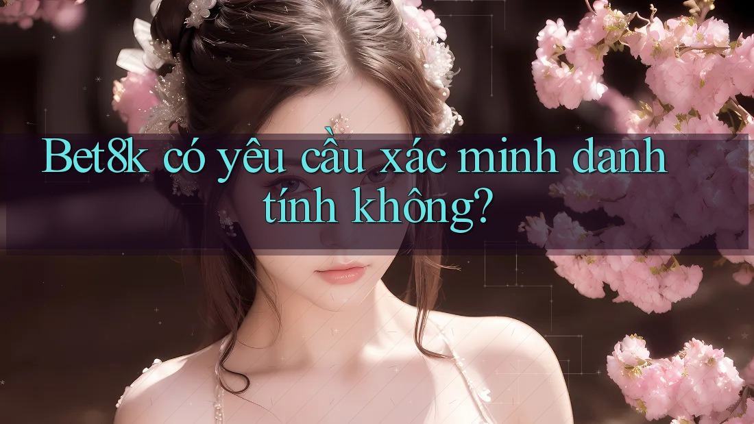 Bet8k có yêu cầu xác minh danh tính không? Bet8k có yêu cầu xác minh danh tính không?