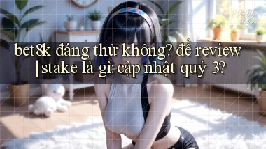 bet8k đáng thử không để review stake là gì cập nhật quý 3