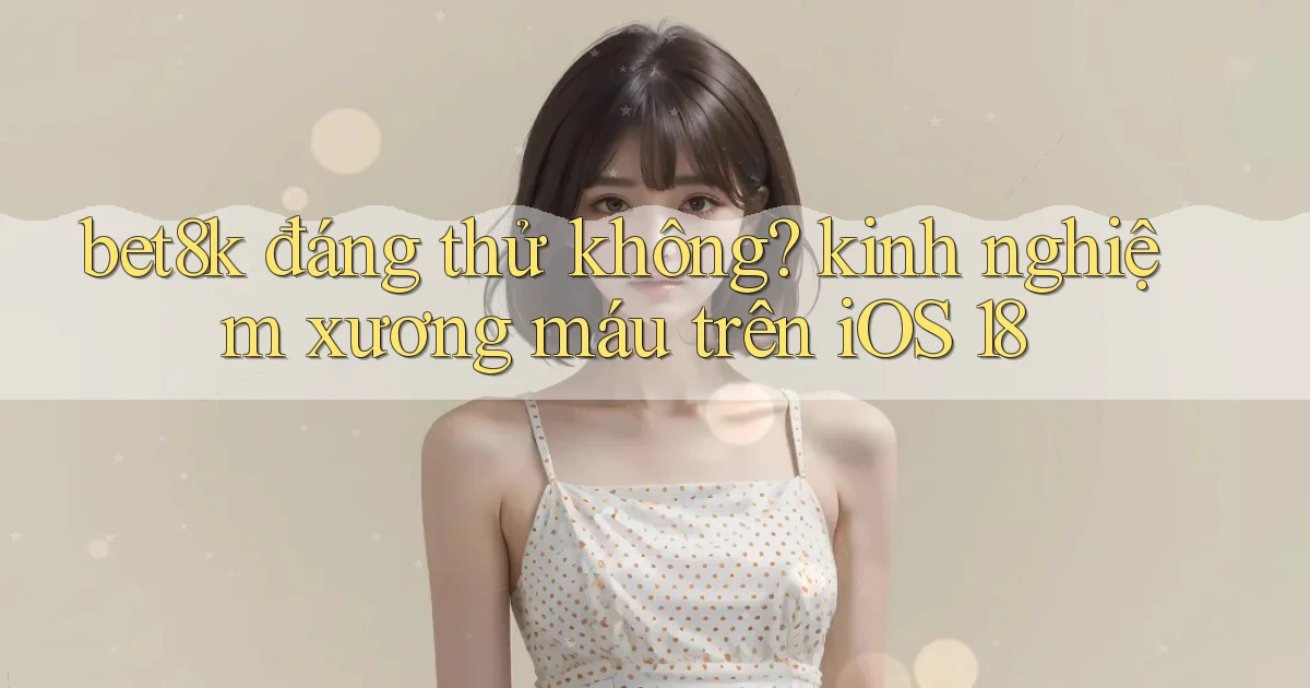 bet8k đáng thử không kinh nghiệm xương máu trên iOS 18