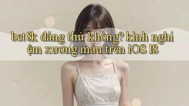 bet8k đáng thử không kinh nghiệm xương máu trên iOS 18