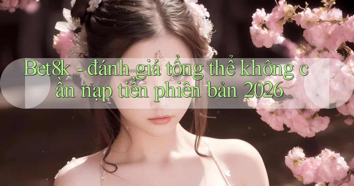 Bet8k   đánh giá tổng thể không cần nạp tiền phiên bản 2026