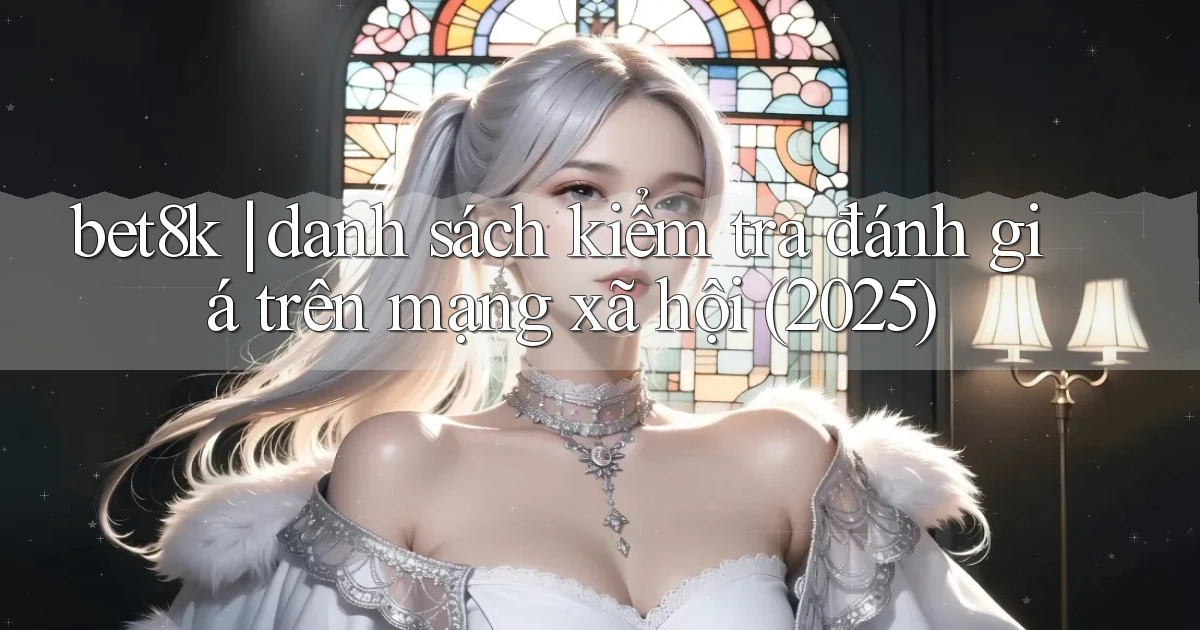 bet8k danh sách kiểm tra đánh giá trên mạng xã hội (2025)