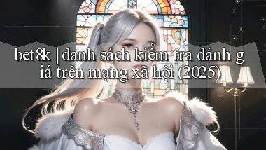 bet8k danh sách kiểm tra đánh giá trên mạng xã hội (2025)