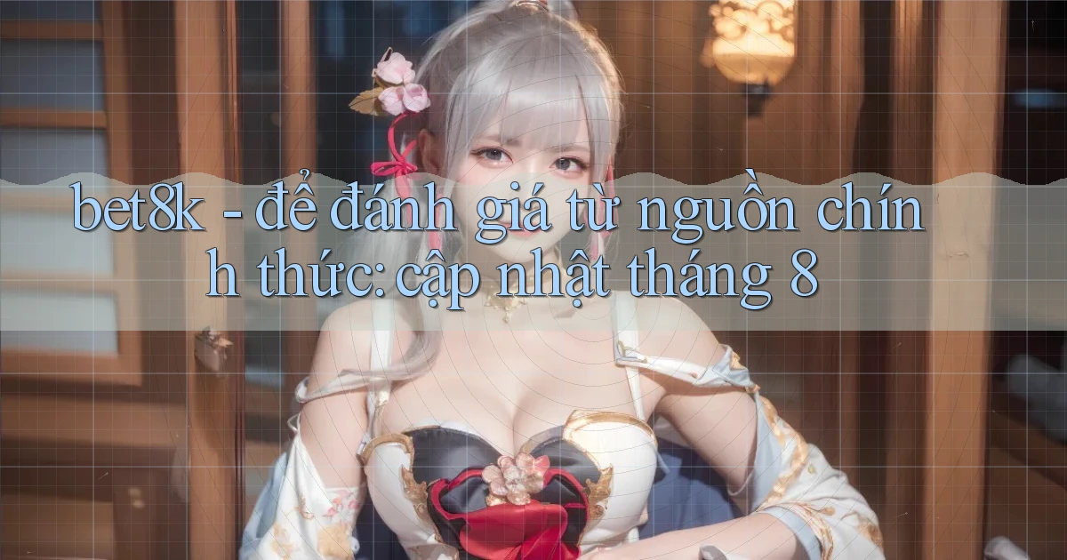 bet8k   để đánh giá từ nguồn chính thức cập nhật tháng 8