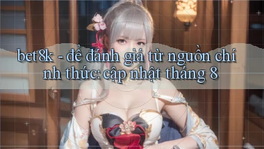 bet8k   để đánh giá từ nguồn chính thức cập nhật tháng 8