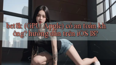 bet8k (GPU Apple) có an toàn không hướng dẫn trên iOS 18