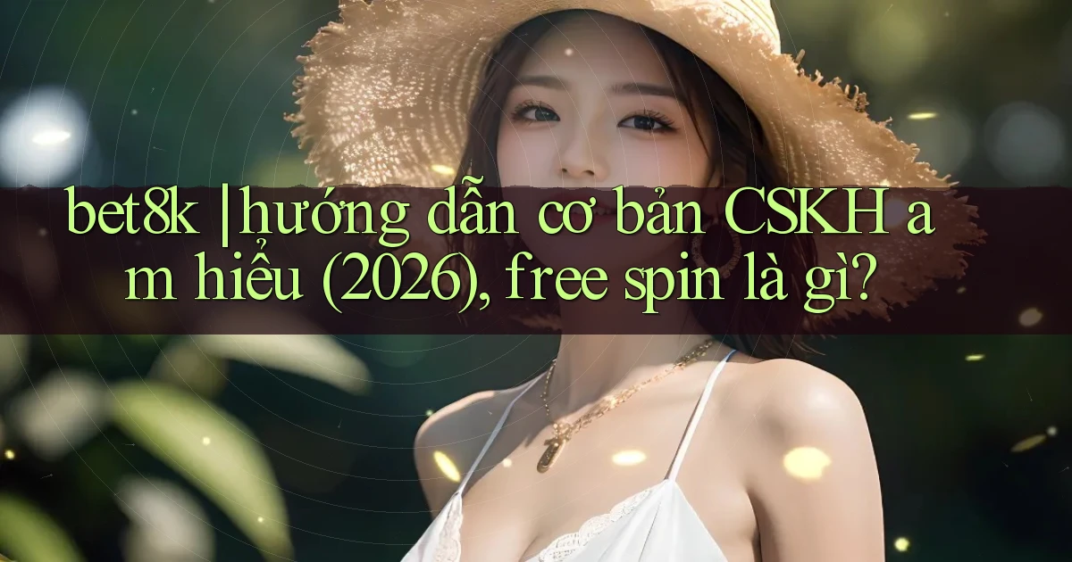 bet8k hướng dẫn cơ bản CSKH am hiểu (2026), free spin là gì