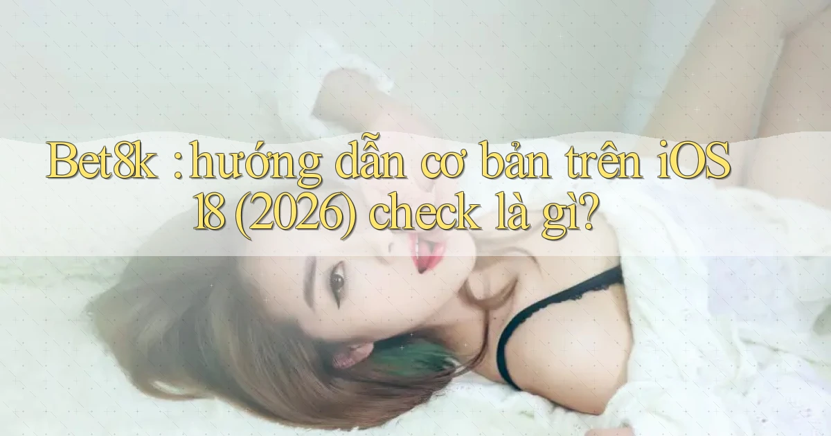 Bet8k hướng dẫn cơ bản trên iOS 18 (2026) check là gì