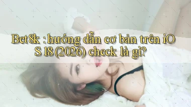 Bet8k hướng dẫn cơ bản trên iOS 18 (2026) check là gì