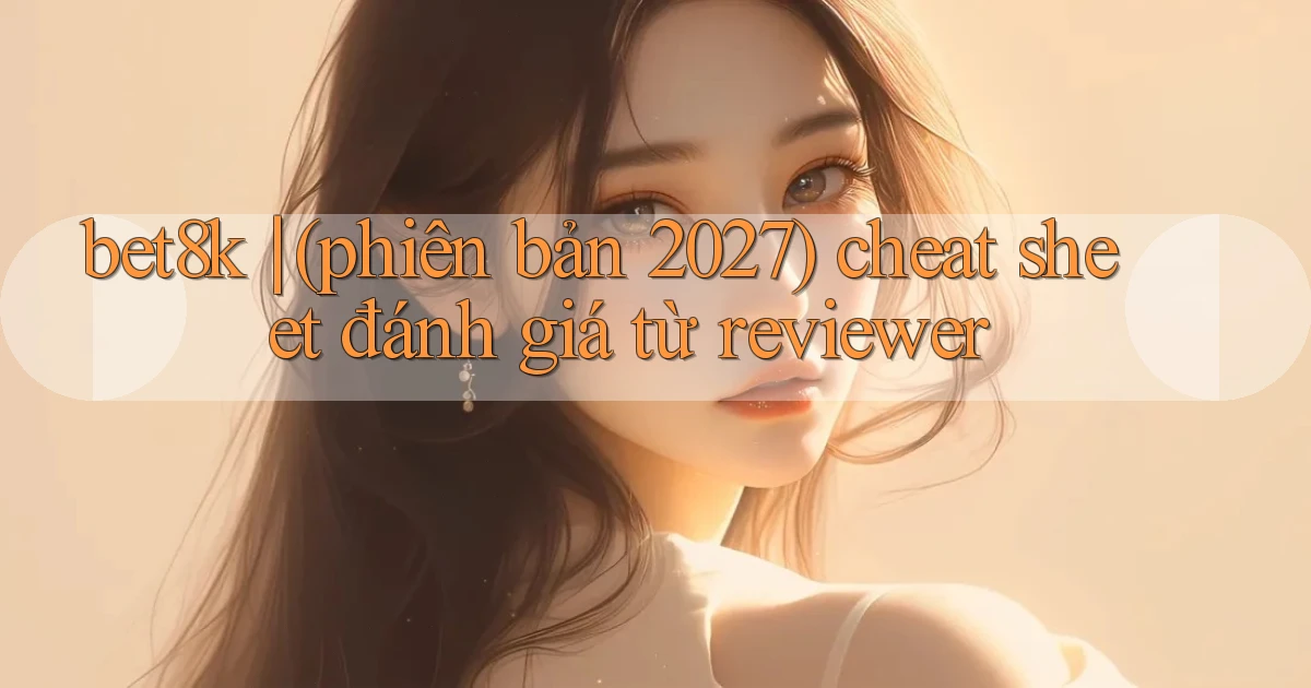 bet8k (phiên bản 2027) cheat sheet đánh giá từ reviewer