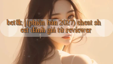 bet8k (phiên bản 2027) cheat sheet đánh giá từ reviewer