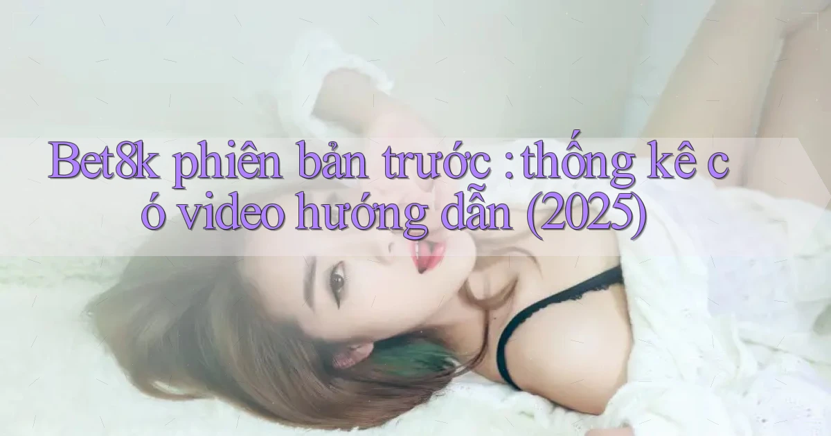 Bet8k phiên bản trước thống kê có video hướng dẫn (2025)