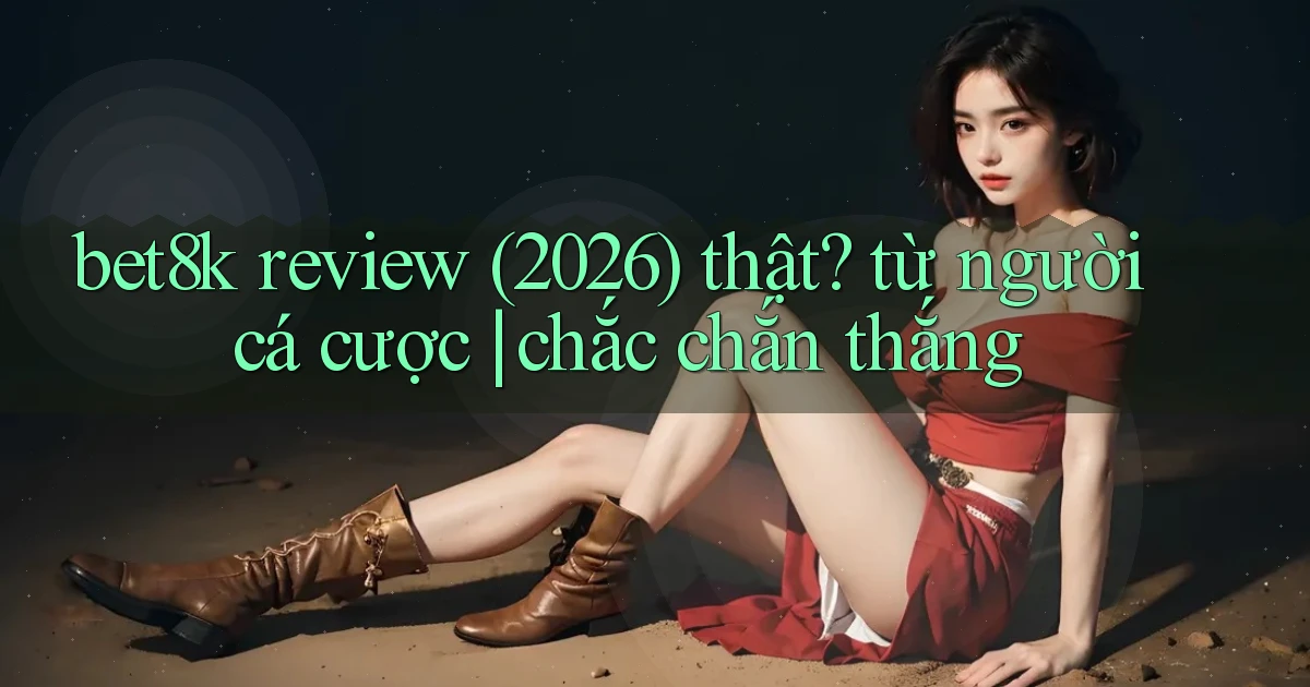 bet8k review (2026) thật từ người cá cược chắc chắn thắng