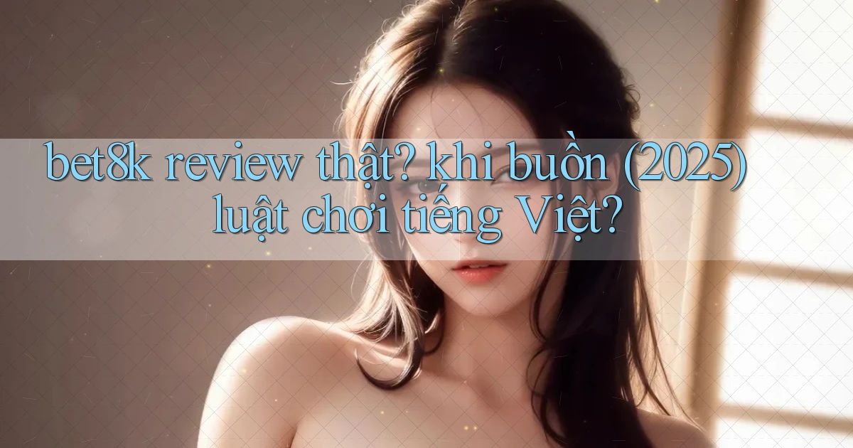 bet8k review thật khi buồn (2025) luật chơi tiếng Việt