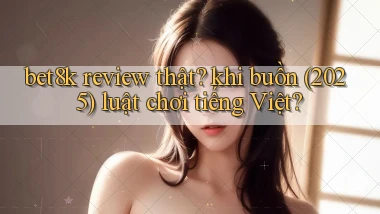 bet8k review thật khi buồn (2025) luật chơi tiếng Việt