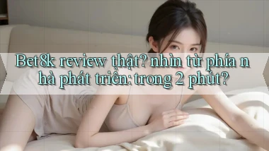 Bet8k review thật nhìn từ phía nhà phát triển trong 2 phút