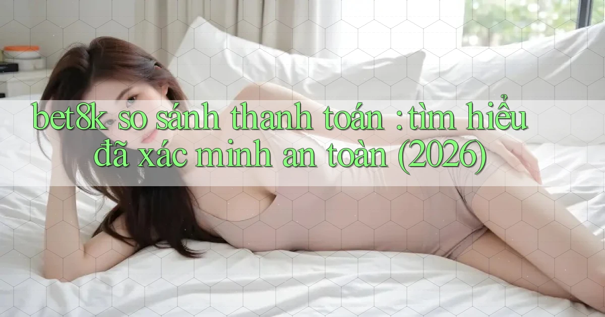 bet8k so sánh thanh toán tìm hiểu đã xác minh an toàn (2026)
