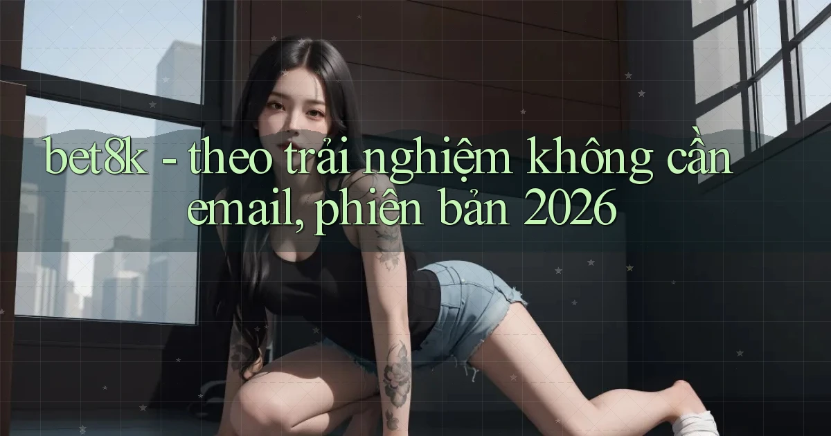 bet8k   theo trải nghiệm không cần email, phiên bản 2026