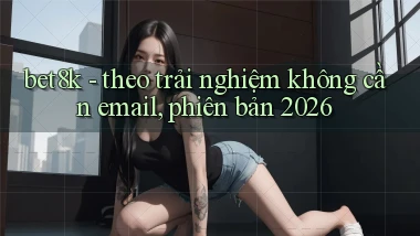 bet8k   theo trải nghiệm không cần email, phiên bản 2026