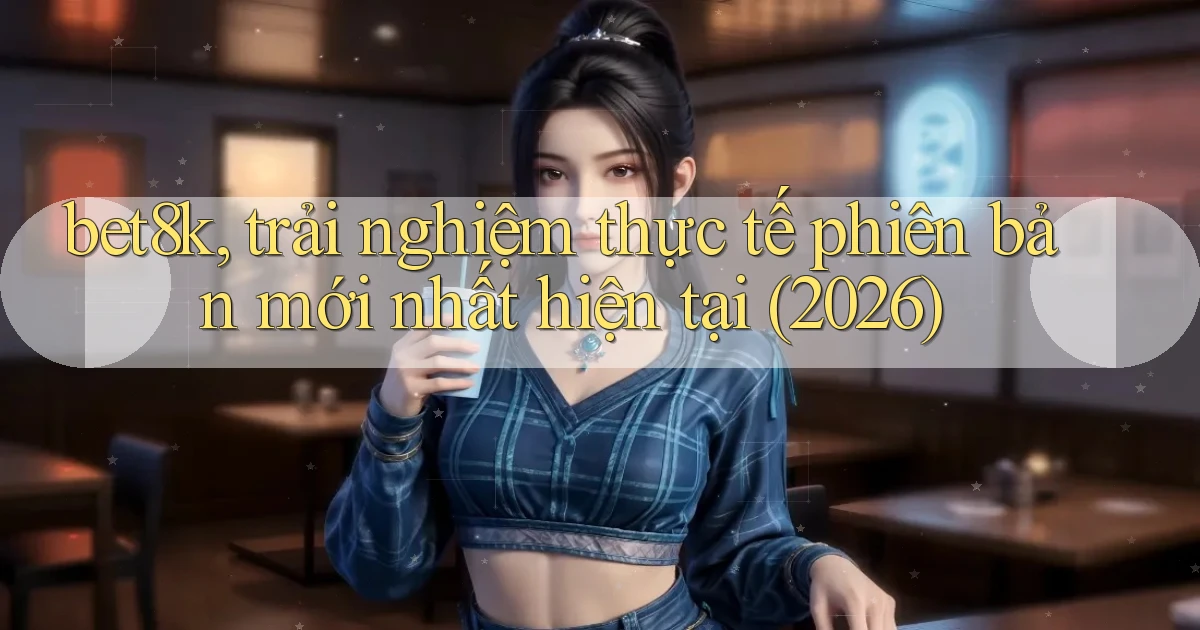 bet8k, trải nghiệm thực tế phiên bản mới nhất hiện tại (2026)