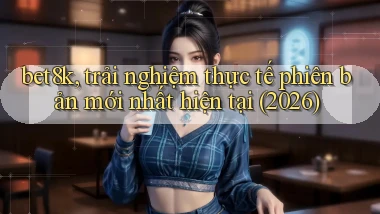 bet8k, trải nghiệm thực tế phiên bản mới nhất hiện tại (2026)