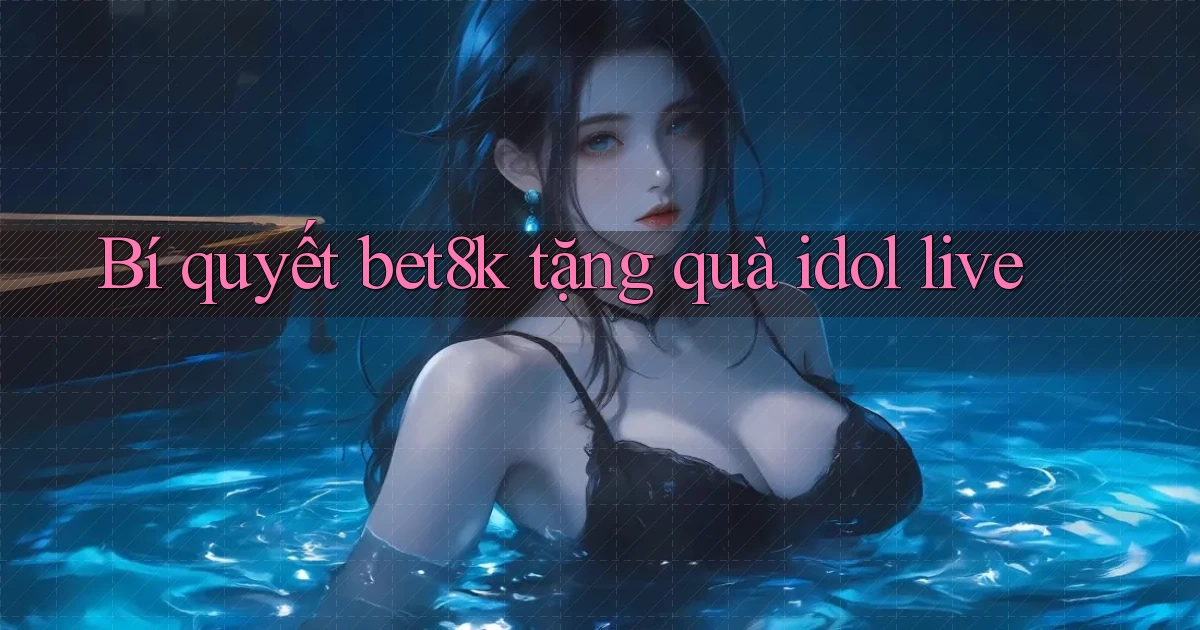Bí quyết bet8k tặng quà idol live