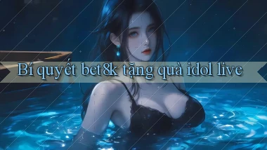 Bí quyết bet8k tặng quà idol live