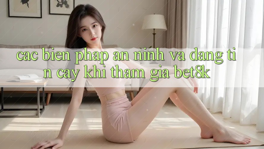 Các Biện Pháp An ninh Và Đáng tin cậy Khi Tham Gia Bet8k Các Biện Pháp An ninh Và Đáng tin cậy Khi Tham Gia Bet8k