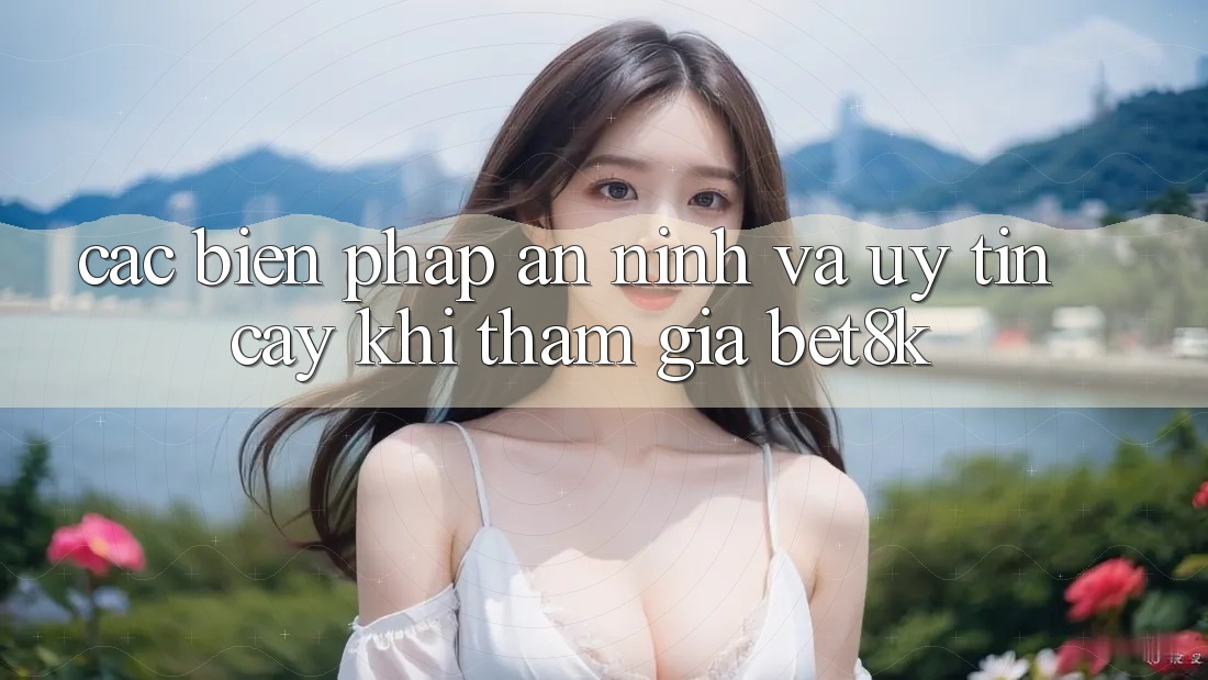 Các Biện Pháp An ninh Và Uy tín cậy Khi Tham Gia Bet8k Các Biện Pháp An ninh Và Uy tín cậy Khi Tham Gia Bet8k