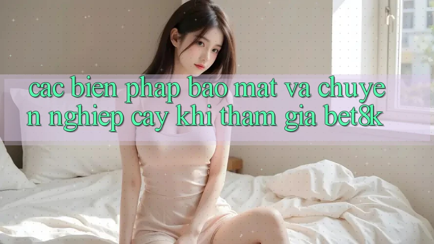 Các Biện Pháp Bảo Mật Và Chuyên nghiệp cậy Khi Tham Gia Bet8k Các Biện Pháp Bảo Mật Và Chuyên nghiệp cậy Khi Tham Gia Bet8k