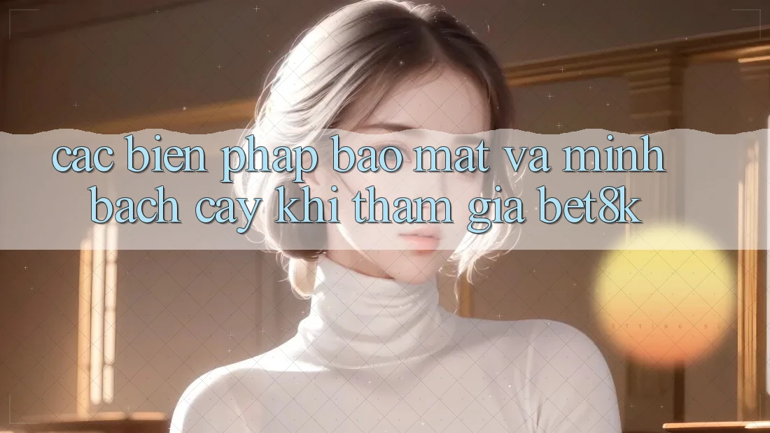 Các Biện Pháp Bảo Mật Và Minh bạch cậy Khi Tham Gia Bet8k Các Biện Pháp Bảo Mật Và Minh bạch cậy Khi Tham Gia Bet8k