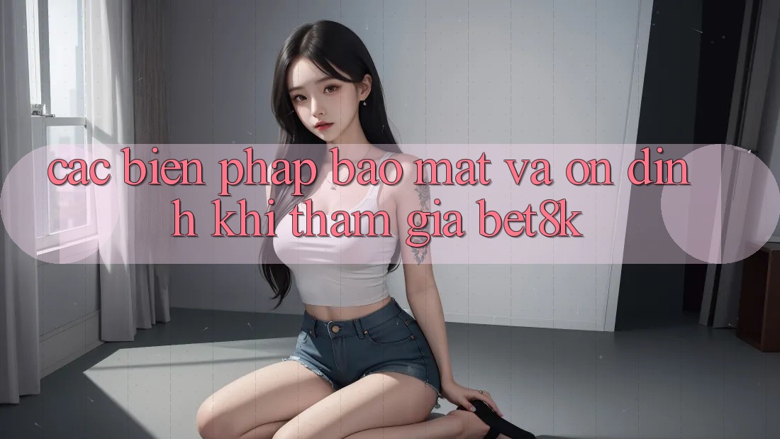 Các Biện Pháp Bảo Mật Và Ổn định Khi Tham Gia Bet8k Các Biện Pháp Bảo Mật Và Ổn định Khi Tham Gia Bet8k